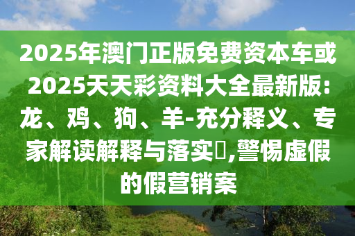 2025年澳門(mén)正版免費(fèi)資本車(chē)或2025天天彩資料大全最新版:龍、雞、狗、羊-充分釋義、專(zhuān)家解讀解釋與落實(shí)?,警惕虛假的假營(yíng)銷(xiāo)案