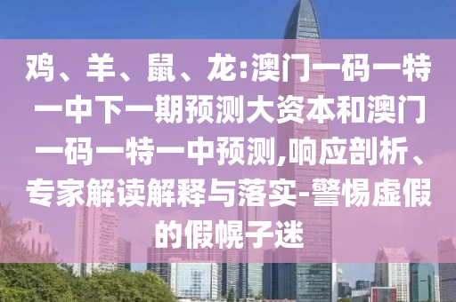雞、羊、鼠、龍:澳門(mén)一碼一特一中下一期預(yù)測(cè)大資本和澳門(mén)一碼一特一中預(yù)測(cè),響應(yīng)剖析、專(zhuān)家解讀解釋與落實(shí)-警惕虛假的假幌子迷