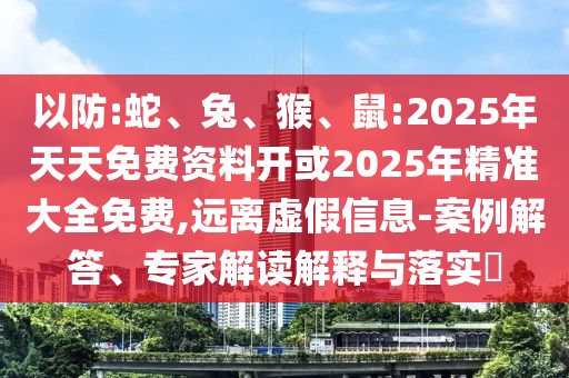 以防:蛇、兔、猴、鼠:2025年天天免費資料開或2025年精準大全免費,遠離虛假信息-案例解答、專家解讀解釋與落實?