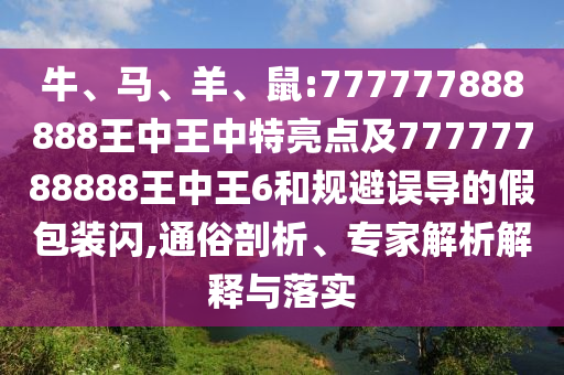 牛、馬、羊、鼠:777777888888王中王中特亮點(diǎn)及77777788888王中王6和規(guī)避誤導(dǎo)的假包裝閃,通俗剖析、專家解析解釋與落實(shí)
