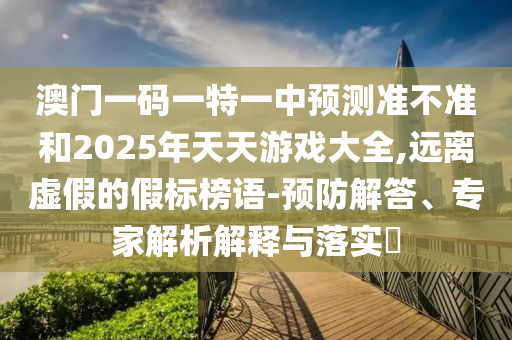澳門一碼一特一中預(yù)測準(zhǔn)不準(zhǔn)和2025年天天游戲大全,遠(yuǎn)離虛假的假標(biāo)榜語-預(yù)防解答、專家解析解釋與落實(shí)?