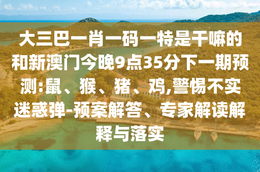 大三巴一肖一碼一特是干嘛的和新澳門今晚9點35分下一期預測:鼠、猴、豬、雞,警惕不實迷惑彈-預案解答、專家解讀解釋與落實