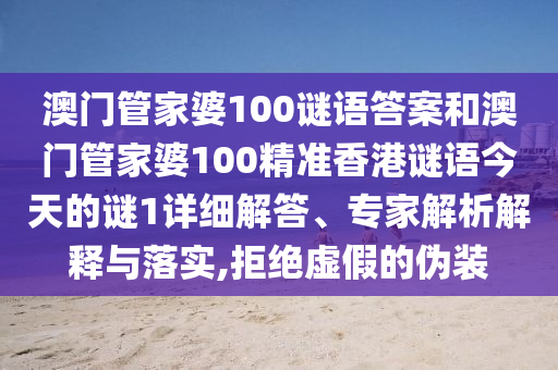 澳門管家婆100謎語答案和澳門管家婆100精準香港謎語今天的謎1詳細解答、專家解析解釋與落實,拒絕虛假的偽裝