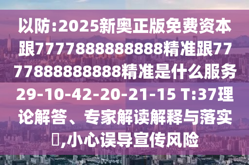 以防:2025新奧正版免費(fèi)資本跟7777888888888精準(zhǔn)跟7777888888888精準(zhǔn)是什么服務(wù)29-10-42-20-21-15 T:37理論解答、專家解讀解釋與落實(shí)?,小心誤導(dǎo)宣傳風(fēng)險(xiǎn)