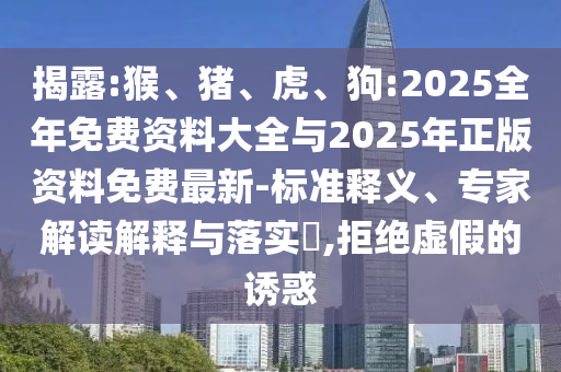 揭露:猴、豬、虎、狗:2025全年免費資料大全與2025年正版資料免費最新-標準釋義、專家解讀解釋與落實?,拒絕虛假的誘惑