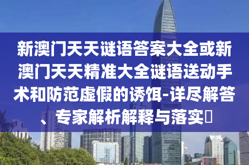 新澳門天天謎語答案大全或新澳門天天精準大全謎語送動手術和防范虛假的誘餌-詳盡解答、專家解析解釋與落實?