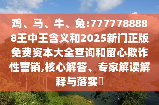 雞、馬、牛、兔:7777788888王中王含義和2025新門正版免費(fèi)資本大全查詢和留心欺詐性營銷,核心解答、專家解讀解釋與落實(shí)?