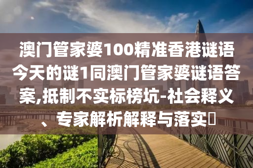 澳門管家婆100精準香港謎語今天的謎1同澳門管家婆謎語答案,抵制不實標榜坑-社會釋義、專家解析解釋與落實?