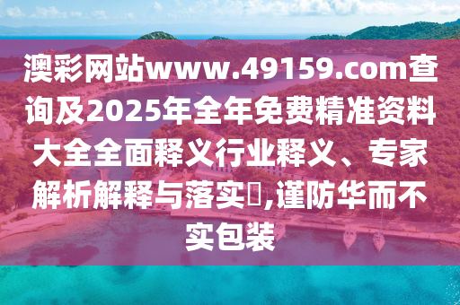 澳彩網(wǎng)站www.49159.соm查詢及2025年全年免費(fèi)精準(zhǔn)資料大全全面釋義行業(yè)釋義、專家解析解釋與落實(shí)?,謹(jǐn)防華而不實(shí)包裝