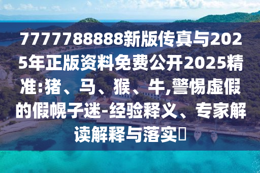 7777788888新版?zhèn)髡媾c2025年正版資料免費公開2025精準(zhǔn):豬、馬、猴、牛,警惕虛假的假幌子迷-經(jīng)驗釋義、專家解讀解釋與落實?