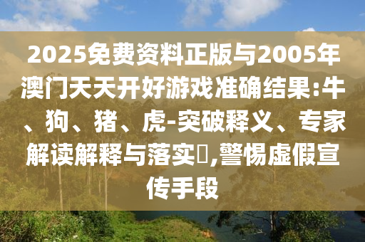 2025免費(fèi)資料正版與2005年澳門(mén)天天開(kāi)好游戲準(zhǔn)確結(jié)果:牛、狗、豬、虎-突破釋義、專(zhuān)家解讀解釋與落實(shí)?,警惕虛假宣傳手段