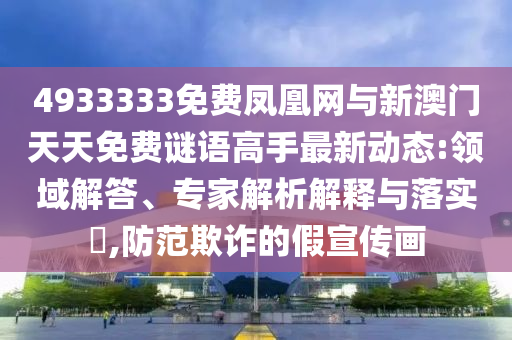 4933333免費(fèi)鳳凰網(wǎng)與新澳門(mén)天天免費(fèi)謎語(yǔ)高手最新動(dòng)態(tài):領(lǐng)域解答、專家解析解釋與落實(shí)?,防范欺詐的假宣傳畫(huà)