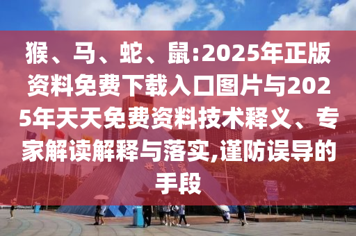 猴、馬、蛇、鼠:2025年正版資料免費(fèi)下載入口圖片與2025年天天免費(fèi)資料技術(shù)釋義、專家解讀解釋與落實,謹(jǐn)防誤導(dǎo)的手段
