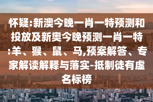 懷疑:新澳今晚一肖一特預(yù)測和投放及新奧今晚預(yù)測一肖一特:羊、猴、鼠、馬,預(yù)案解答、專家解讀解釋與落實-抵制徒有虛名標(biāo)榜