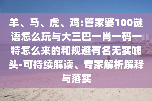 羊、馬、虎、雞:管家婆100謎語怎么玩與大三巴一肖一碼一特怎么來的和規(guī)避有名無實噱頭-可持續(xù)解讀、專家解析解釋與落實