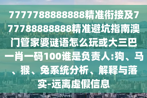 7777788888888精準銜接及777788888888精準避坑指南澳門管家婆謎語怎么玩或大三巴一肖一碼100誰是負責人:狗、馬、猴、兔系統(tǒng)分析、解釋與落實-遠離虛假信息