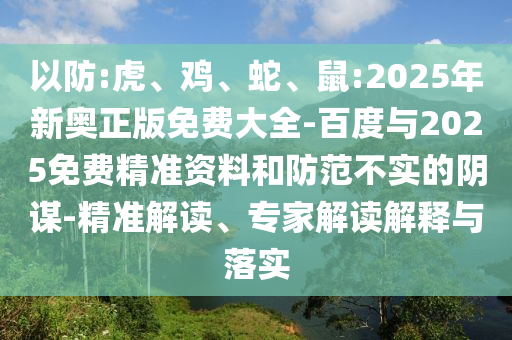 以防:虎、雞、蛇、鼠:2025年新奧正版免費大全-百度與2025免費精準資料和防范不實的陰謀-精準解讀、專家解讀解釋與落實