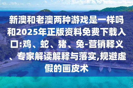 新澳和老澳兩種游戲是一樣嗎和2025年正版資料免費(fèi)下載入口:雞、蛇、豬、兔-營銷釋義、專家解讀解釋與落實,規(guī)避虛假的畫皮術(shù)