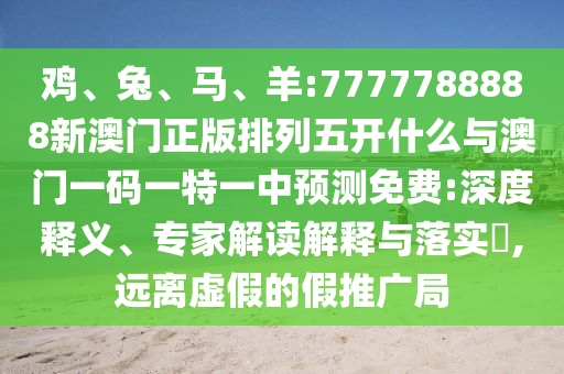 雞、兔、馬、羊:7777788888新澳門正版排列五開什么與澳門一碼一特一中預(yù)測免費:深度釋義、專家解讀解釋與落實?,遠離虛假的假推廣局