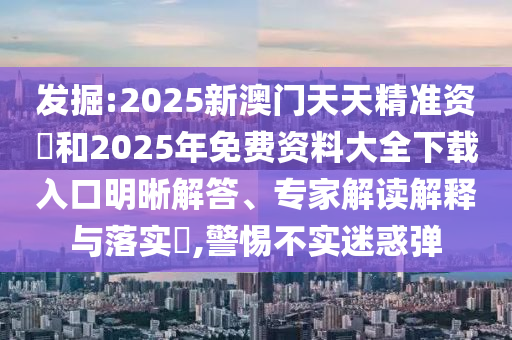 發(fā)掘:2025新澳門天天精準資枓和2025年免費資料大全下載入口明晰解答、專家解讀解釋與落實?,警惕不實迷惑彈