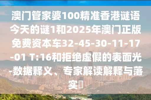澳門管家婆100精準香港謎語今天的謎1和2025年澳門正版免費資本車32-45-30-11-17-01 T:16和拒絕虛假的表面光-數據釋義、專家解讀解釋與落實?