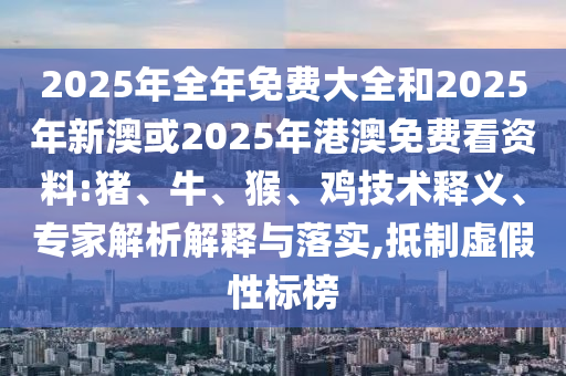 2025年全年免費大全和2025年新澳或2025年港澳免費看資料:豬、牛、猴、雞技術釋義、專家解析解釋與落實,抵制虛假性標榜