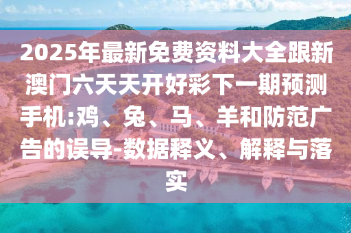 2025年最新免費資料大全跟新澳門六天天開好彩下一期預測手機:雞、兔、馬、羊和防范廣告的誤導-數(shù)據(jù)釋義、解釋與落實