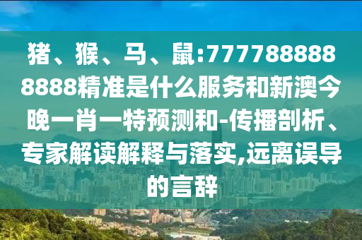 豬、猴、馬、鼠:7777888888888精準是什么服務(wù)和新澳今晚一肖一特預(yù)測和-傳播剖析、專家解讀解釋與落實,遠離誤導(dǎo)的言辭