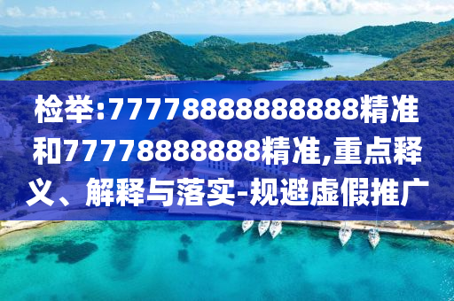 檢舉:77778888888888精準和77778888888精準,重點釋義、解釋與落實-規(guī)避虛假推廣