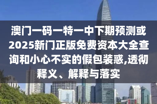 澳門一碼一特一中下期預測或2025新門正版免費資本大全查詢和小心不實的假包裝惑,透徹釋義、解釋與落實