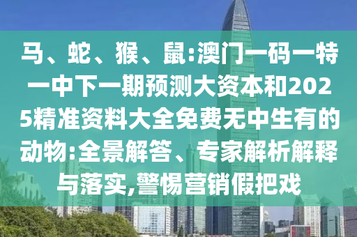 馬、蛇、猴、鼠:澳門一碼一特一中下一期預(yù)測大資本和2025精準(zhǔn)資料大全免費(fèi)無中生有的動物:全景解答、專家解析解釋與落實(shí),警惕營銷假把戲