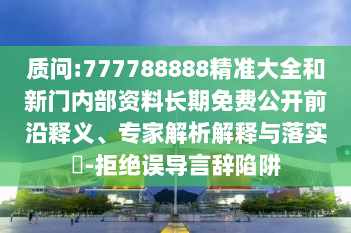 質(zhì)問:777788888精準大全和新門內(nèi)部資料長期免費公開前沿釋義、專家解析解釋與落實?-拒絕誤導(dǎo)言辭陷阱