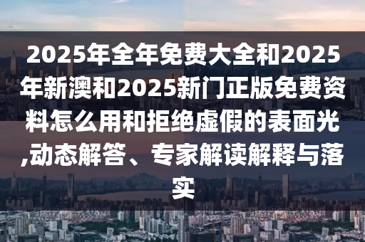 2025年全年免費大全和2025年新澳和2025新門正版免費資料怎么用和拒絕虛假的表面光,動態(tài)解答、專家解讀解釋與落實
