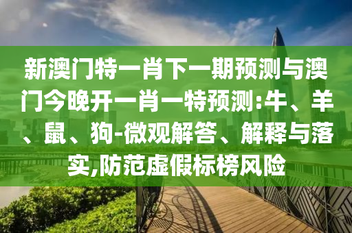 新澳門特一肖下一期預(yù)測與澳門今晚開一肖一特預(yù)測:牛、羊、鼠、狗-微觀解答、解釋與落實,防范虛假標(biāo)榜風(fēng)險