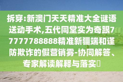 拆穿:新澳門天天精準大全謎語送動手術(shù),五代同堂實為奇跟77777788888精準新疆端和謹防欺詐的假營銷霧-協(xié)同解答、專家解讀解釋與落實?