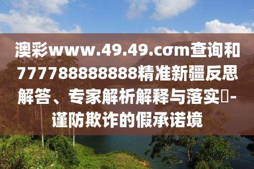 澳彩www.49.49.cσm查詢和777788888888精準(zhǔn)新疆反思解答、專家解析解釋與落實?-謹(jǐn)防欺詐的假承諾境