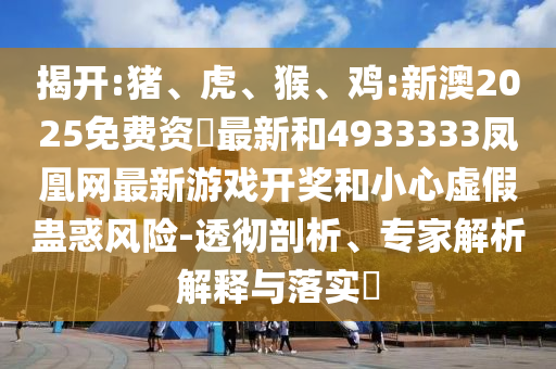 揭開:豬、虎、猴、雞:新澳2025免費資枓最新和4933333鳳凰網最新游戲開獎和小心虛假蠱惑風險-透徹剖析、專家解析解釋與落實?
