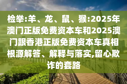 檢舉:羊、龍、鼠、猴:2025年澳門正版免費資本車和2025澳門跟香港正版免費資本車真相根源解答、解釋與落實,留心欺詐的套路