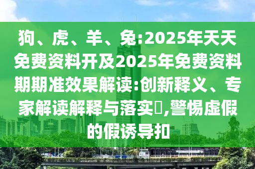 狗、虎、羊、兔:2025年天天免費(fèi)資料開及2025年免費(fèi)資料期期準(zhǔn)效果解讀:創(chuàng)新釋義、專家解讀解釋與落實?,警惕虛假的假誘導(dǎo)扣