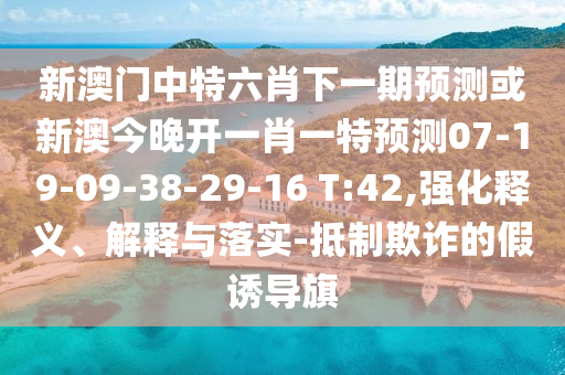 新澳門中特六肖下一期預測或新澳今晚開一肖一特預測07-19-09-38-29-16 T:42,強化釋義、解釋與落實-抵制欺詐的假誘導旗