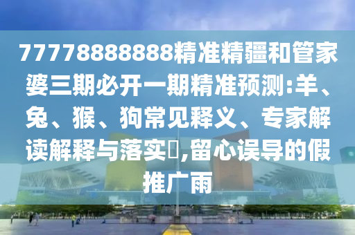 77778888888精準(zhǔn)精疆和管家婆三期必開一期精準(zhǔn)預(yù)測(cè):羊、兔、猴、狗常見釋義、專家解讀解釋與落實(shí)?,留心誤導(dǎo)的假推廣雨