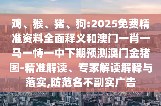 雞、猴、豬、狗:2025免費(fèi)精準(zhǔn)資料全面釋義和澳門一肖一馬一恃一中下期預(yù)測澳門金豬圖-精準(zhǔn)解讀、專家解讀解釋與落實(shí),防范名不副實(shí)廣告