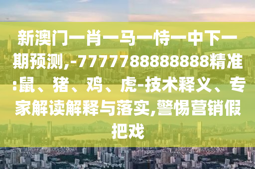 新澳門一肖一馬一恃一中下一期預測,-7777788888888精準:鼠、豬、雞、虎-技術釋義、專家解讀解釋與落實,警惕營銷假把戲