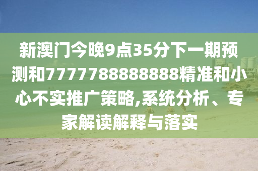 新澳門今晚9點(diǎn)35分下一期預(yù)測(cè)和7777788888888精準(zhǔn)和小心不實(shí)推廣策略,系統(tǒng)分析、專家解讀解釋與落實(shí)