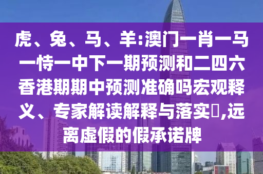 虎、兔、馬、羊:澳門一肖一馬一恃一中下一期預(yù)測和二四六香港期期中預(yù)測準(zhǔn)確嗎宏觀釋義、專家解讀解釋與落實(shí)?,遠(yuǎn)離虛假的假承諾牌