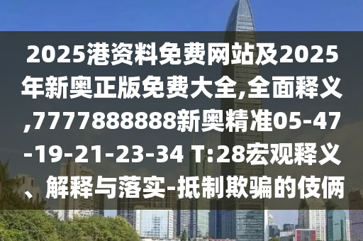 2025港資料免費網(wǎng)站及2025年新奧正版免費大全,全面釋義,7777888888新奧精準05-47-19-21-23-34 T:28宏觀釋義、解釋與落實-抵制欺騙的伎倆