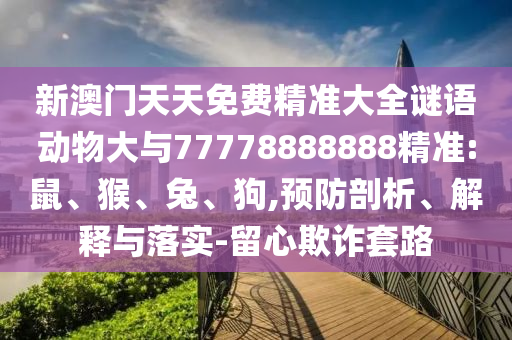 新澳門天天免費精準(zhǔn)大全謎語動物大與77778888888精準(zhǔn):鼠、猴、兔、狗,預(yù)防剖析、解釋與落實-留心欺詐套路