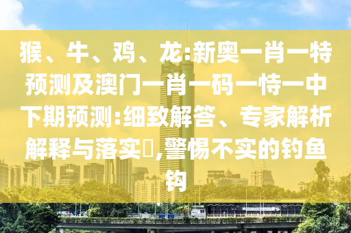 猴、牛、雞、龍:新奧一肖一特預(yù)測(cè)及澳門一肖一碼一恃一中下期預(yù)測(cè):細(xì)致解答、專家解析解釋與落實(shí)?,警惕不實(shí)的釣魚(yú)鉤