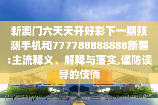 新澳門六天天開好彩下一期預測手機和777788888888新疆:主流釋義、解釋與落實,謹防誤導的伎倆