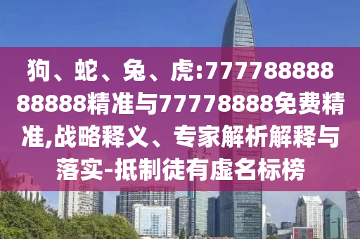 狗、蛇、兔、虎:77778888888888精準與77778888免費精準,戰(zhàn)略釋義、專家解析解釋與落實-抵制徒有虛名標榜